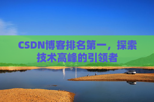 CSDN博客排名第一,探索技术高峰的引领者 CSDN博客排名第一,探索技术高峰的引领者